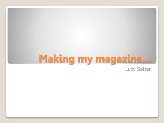 Making my magazine…
Lucy Salter
 