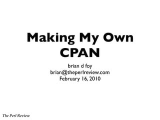 Making My Own
                 CPAN
                         brian d foy
                  brian@theperlreview.com
                      February 16, 2010




The Perl Review
 