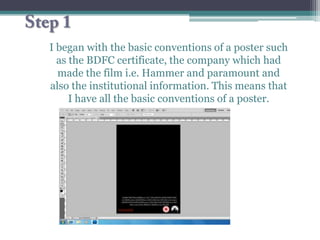 I began with the basic conventions of a poster such
  as the BDFC certificate, the company which had
  made the film i.e. Hammer and paramount and
also the institutional information. This means that
     I have all the basic conventions of a poster.
 