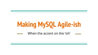 Making MySQL Agile-ish
When the accent on the ‘ish’
 