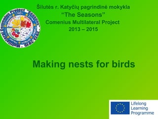 Making nests for birds
Šilutės r. Katyčių pagrindinė mokykla
“The Seasons”
Comenius Multilateral Project
2013 – 2015
 