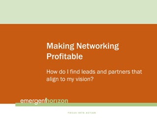 Making Networking
Profitable
How do I find leads and partners that
align to my vision?
 