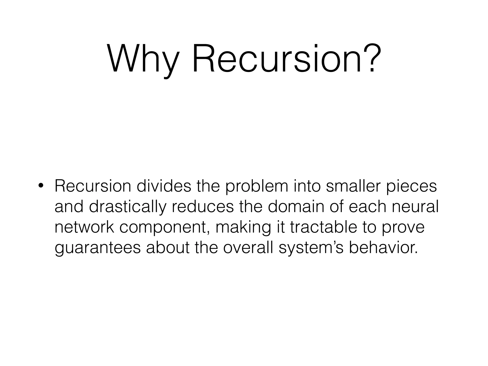 Why Recursion? • Recursion divides the problem into smaller pieces and drastically reduces the domain of each neural network component, making it tractable to prove guarantees about the overall system’s behavior. 
