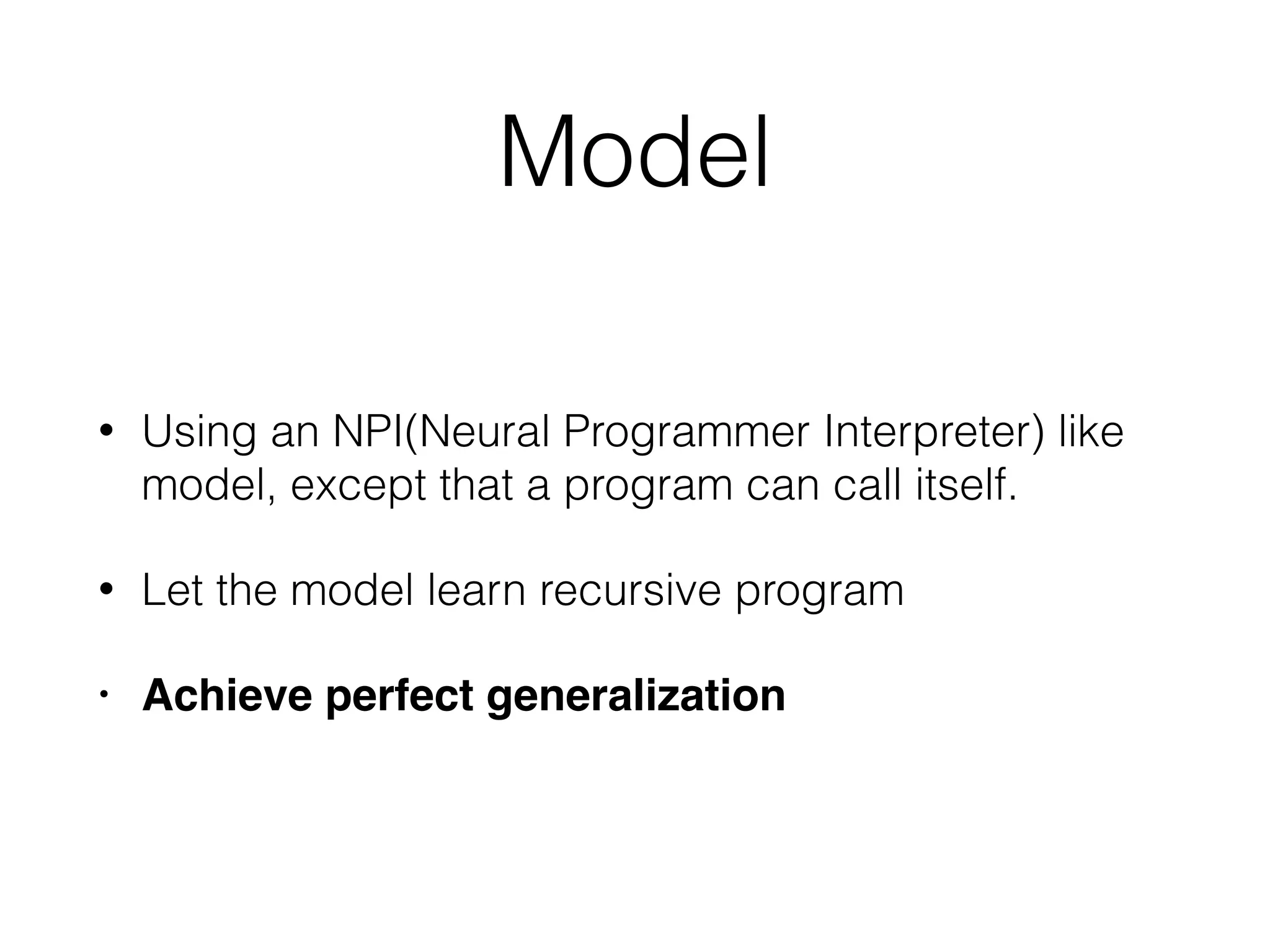Model • Using an NPI(Neural Programmer Interpreter) like model, except that a program can call itself. • Let the model learn recursive program • Achieve perfect generalization 