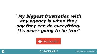 “My biggest frustration with
any agency is when they
say they can do everything.  
It's never going to be true”
@robonn #newbiz
 