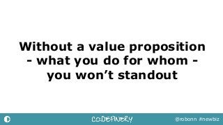 Without a value proposition
- what you do for whom -
you won’t standout
@robonn #newbiz
 