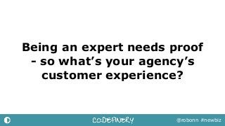 Being an expert needs proof
- so what’s your agency’s
customer experience?
@robonn #newbiz
 