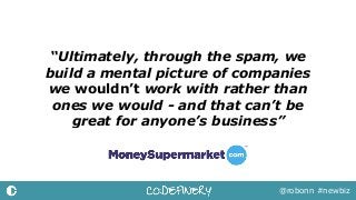 “Ultimately, through the spam, we
build a mental picture of companies
we wouldn’t work with rather than
ones we would - and that can’t be
great for anyone’s business”
@robonn #newbiz
 