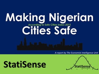 StatiSense
Making Nigerian
Cities Safe
According to Safe Cities Index 2015
A report by The Economist Intelligence Unit
 