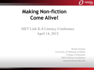 Making Non-fiction
   Come Alive!

MET Link K-8 Literacy Conference
        April 14, 2012



                                     Wendy Grojean
                    University of Nebraska at Omaha
                                College of Education
                          IDEAS Room Coordinator
                            wgrojean@unomaha.edu
 