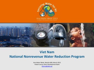 Viet Nam
National Nonrevenue Water Reduction Program
             Asia Water Week, Manila ADB, March 2013
               Hubert Jenny, Asian Development Bank
                         hjenny@adb.org
 