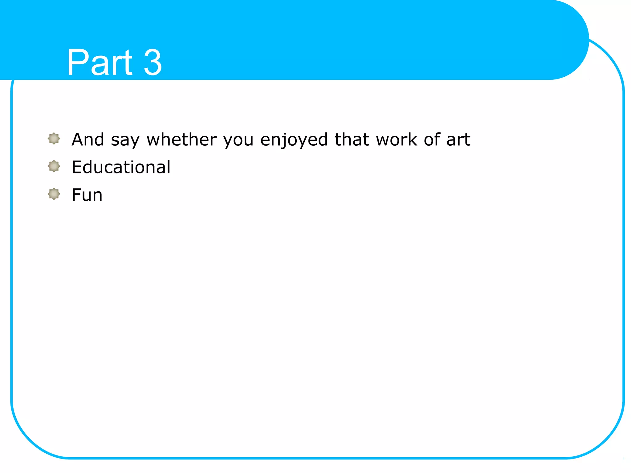 Part 3
And say whether you enjoyed that work of art
Educational
Fun
 