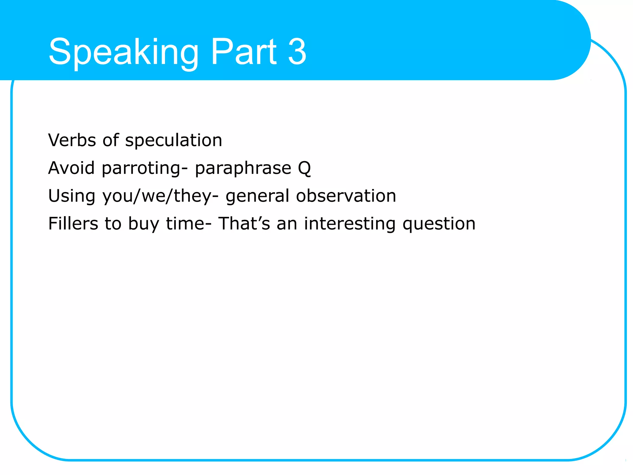 Speaking Part 3
Verbs of speculation
Avoid parroting- paraphrase Q
Using you/we/they- general observation
Fillers to buy time- That’s an interesting question
 