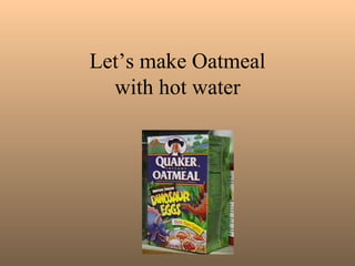 Let’s make Oatmeal
  with hot water
 