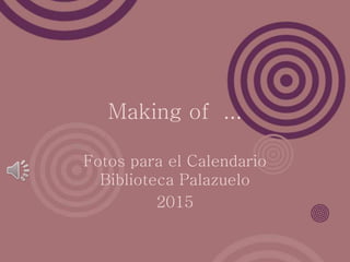 Making of ... 
Fotos para el Calendario 
Biblioteca Palazuelo 
2015 
 