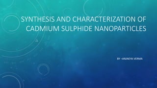 SYNTHESIS AND CHARACTERIZATION OF
CADMIUM SULPHIDE NANOPARTICLES
BY –ANJNEYA VERMA
 