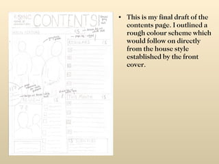 This is my final draft of the contents page. I outlined a rough colour scheme which would follow on directly from the house style established by the front cover. 
