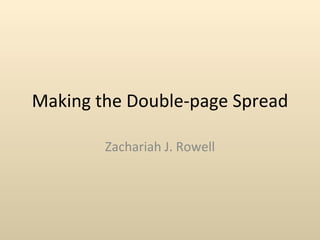 Making the Double-page Spread Zachariah J. Rowell 