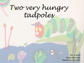 Two very hungry
tadpoles
5th A and B
Escola Marinada
Montornès del Vallès
 