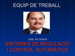EQUIP DE TREBALL     JOSE  Mª CASAIS SISTEMES DE   REGULACIÓ I CONTROL AUTOMÀTICS 