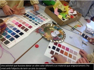 Una activitat que buscava donar un altre valor diferent a un material que originàriament s’ha
creat amb l’objectiu de tenir un únic ús concret.
 