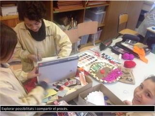 Explorar possibilitats i compartir el procés.
 