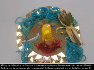 Al llarg de la festivitat de Carnaval podreu veure aquestes màscares repartides per tota l’Escola.
Amb un comitè de benvinguda com aquest el Rei Carnestoltes farà una arribada ben sonada !!!!
 