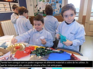 També hem conegut com es poden enganxar els diferents materials a sobre de les safates. Es
pot fer mitjançant cola, pistola de silicona o fins i tot amb grapes.
 