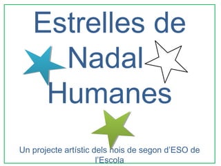 Estrelles de
     Nadal
    Humanes
Un projecte artístic dels nois de segon d’ESO de
                      l’Escola
 