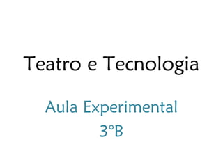 Teatro e Tecnologia

  Aula Experimental
         3°B
 
