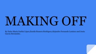MAKING OFF
By Dulce María Garbín López,Eneida Romera Rodríguez,Alejandro Fernando Lentisco and Jesús
García Hernández .
 