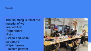 Materials
The first thing is tell of the
material of we
needed.Are:
-Paperboard
-Paint
-Green and white
cardboard
-Paper brown
-Talcum powder
 