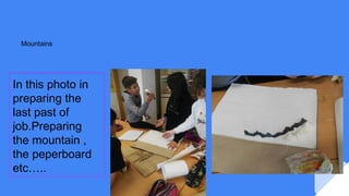 Mountains
In this photo in
preparing the
last past of
job.Preparing
the mountain ,
the peperboard
etc…..
 