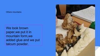 Others mountains
We took brown
paper,we put it in
mountain form,we
added glue and we put
talcum powder.
 