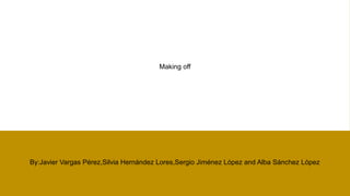 Making off
By:Javier Vargas Pérez,Silvia Hernández Lores,Sergio Jiménez López and Alba Sánchez López
 