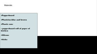 Materials:
-Papperboard
-Plasticine:blue and brown
-Plastic cane
- papperboard roll of paper of
kitchen
-Silicone
-Sticks
 