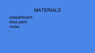 MATERIALS
-papperboard
-blue paint
-rocks
-
 