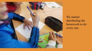 We started
distributing the
homework to do
every one.
 