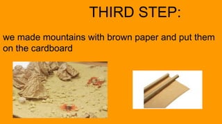 THIRD STEP:
we made mountains with brown paper and put them
on the cardboard
 
