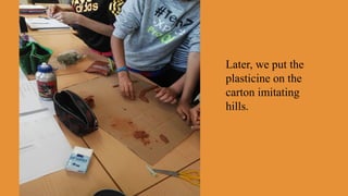Later, we put the
plasticine on the
carton imitating
hills.
 