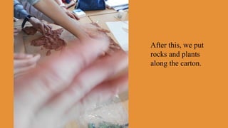 After this, we put
rocks and plants
along the carton.
 