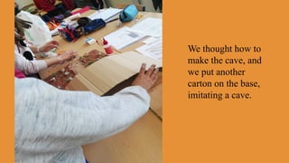 We thought how to
make the cave, and
we put another
carton on the base,
imitating a cave.
 