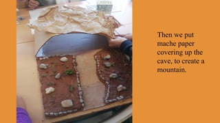 Then we put
mache paper
covering up the
cave, to create a
mountain.
 