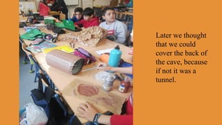 Later we thought
that we could
cover the back of
the cave, because
if not it was a
tunnel.
 