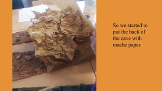 So we started to
put the back of
the cave with
mache paper.
 
