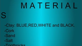 M A T E R I A L
S
-Clay: BLUE,RED,WHITE and BLACK.
-Cork
-Sand
-Salt
 