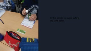 In this photo we were cutting
the cork boles.
 