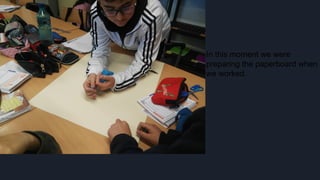 In this moment we were
preparing the paperboard when
we worked.
 