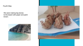 Fourth Step
We were making big stones
to the beach with paper and paint
brown.
 