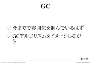 GC


       ✓ 今までで雰囲気を掴んでいるはず
       ✓ GCアルゴリズムをイメージしなが
         ら


                                              119/202
GC本のツクリカタ - Making of the GC book        Powered by Rabbit 0.6.4
 